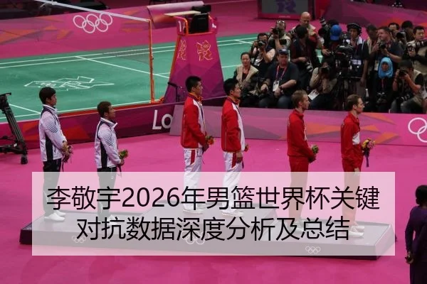 李敬宇2026年男篮世界杯关键对抗数据深度分析及总结