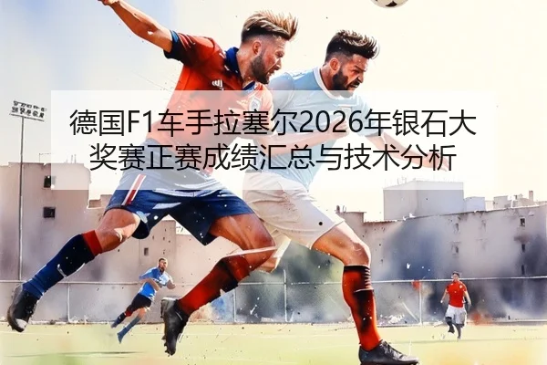 德国F1车手拉塞尔2026年银石大奖赛正赛成绩汇总与技术分析