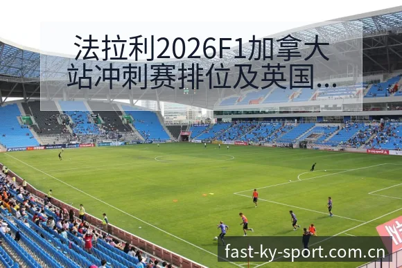 法拉利2026F1加拿大站冲刺赛排位及英国站二练数据对比 - 开云