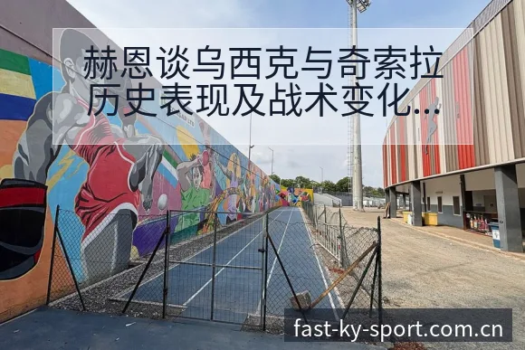赫恩谈乌西克与奇索拉历史表现及战术变化风险点分析 - 开云