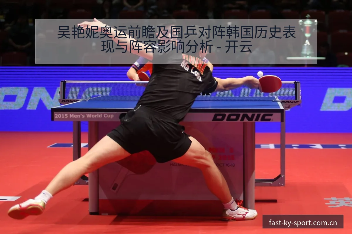吴艳妮奥运前瞻及国乒对阵韩国历史表现与阵容影响分析 - 开云