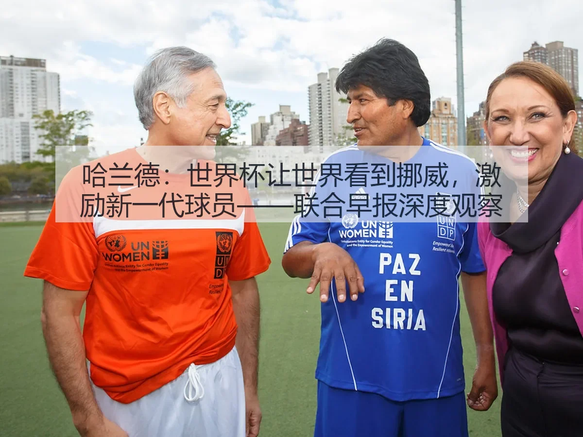 哈兰德：世界杯让世界看到挪威，激励新一代球员——联合早报深度观察